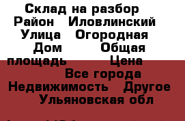 Склад на разбор. › Район ­ Иловлинский › Улица ­ Огородная › Дом ­ 25 › Общая площадь ­ 651 › Цена ­ 450 000 - Все города Недвижимость » Другое   . Ульяновская обл.